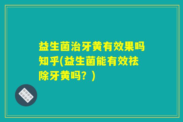 益生菌牙黄有效果吗知乎(益生菌能有效祛除牙黄吗?) 益生菌牙黄有效果吗知乎(益生菌能有效祛除牙黄吗?)