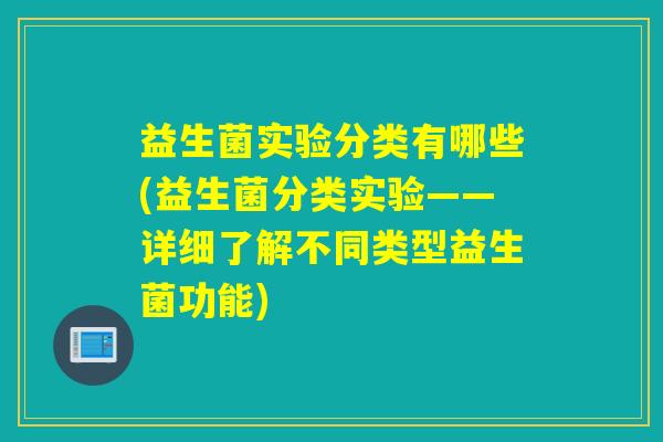 益生菌实验分类有哪些(益生菌分类实验——详细了解不同类型益生菌功能)