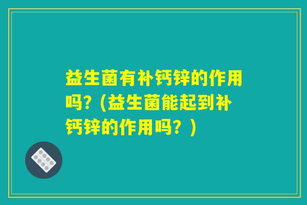 益生菌有补钙锌的作用吗？(益生菌能起到补钙锌的作用吗？)