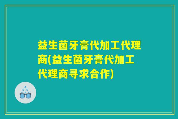 益生菌牙膏代加工代理商(益生菌牙膏代加工代理商寻求合作)