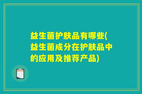 益生菌护肤品有哪些(益生菌成分在护肤品中的应用及推荐产品)