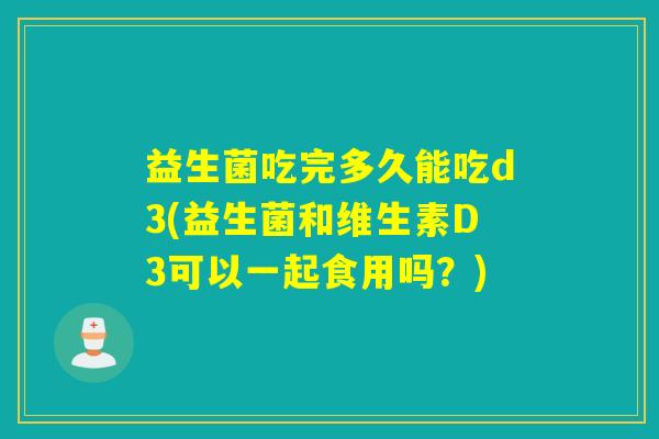 益生菌吃完多久能吃d3(益生菌和维生素D3可以一起食用吗？)