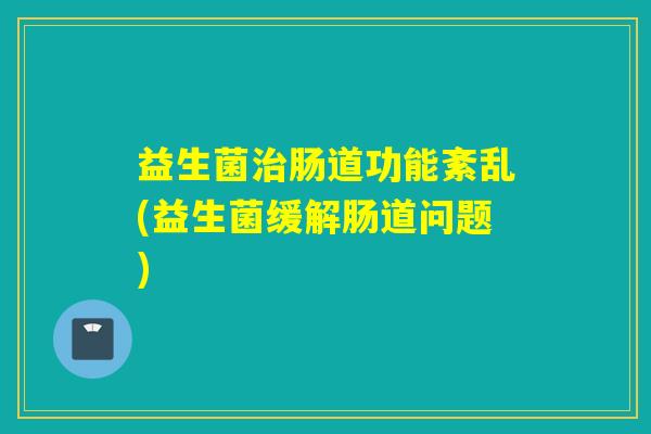 益生菌治肠道功能紊乱(益生菌缓解肠道问题)