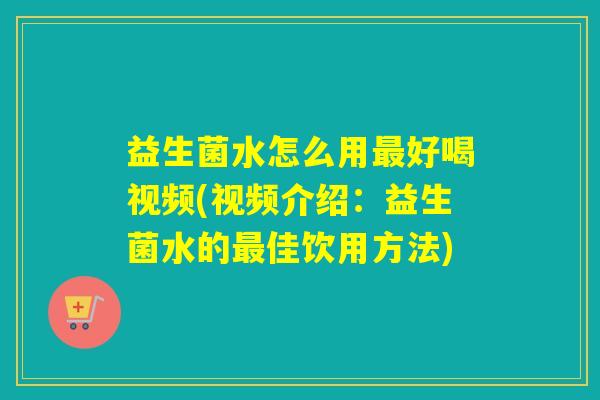 益生菌水怎么用最好喝视频(视频介绍：益生菌水的最佳饮用方法)