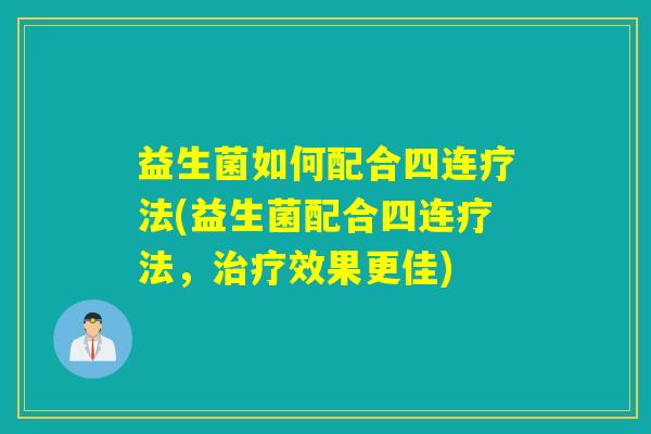 益生菌如何配合四连疗法(益生菌配合四连疗法，治疗效果更佳)