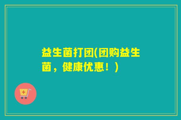 益生菌打团(团购益生菌，健康优惠！)