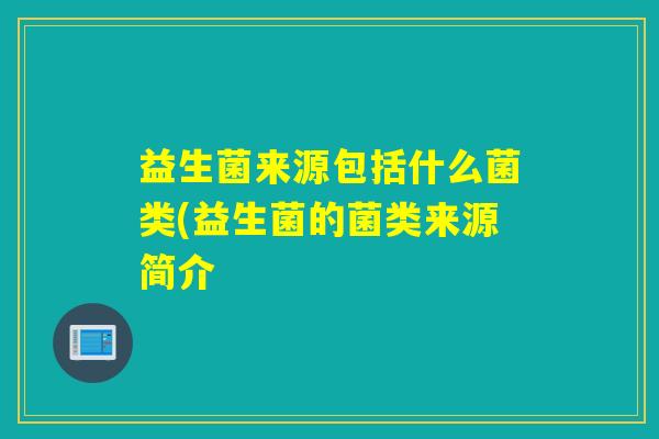 益生菌来源包括什么菌类(益生菌的菌类来源简介