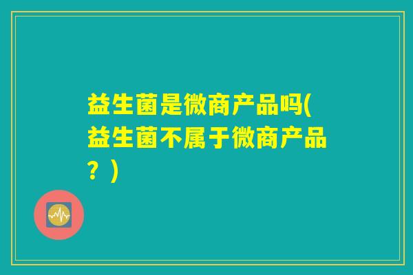 益生菌是微商产品吗(益生菌不属于微商产品？)