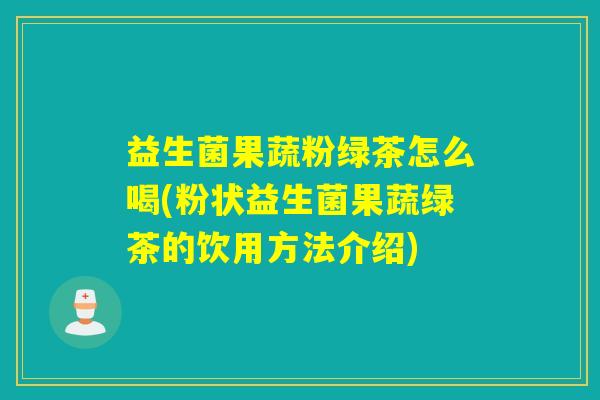 益生菌果蔬粉绿茶怎么喝(粉状益生菌果蔬绿茶的饮用方法介绍)