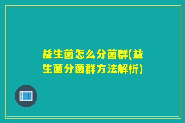 益生菌怎么分菌群(益生菌分菌群方法解析)