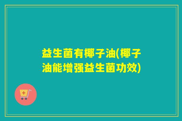 益生菌有椰子油(椰子油能增强益生菌功效)