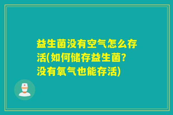 益生菌没有空气怎么存活(如何储存益生菌?没有氧气也能存活) 益生菌没有空气怎么存活(如何储存益生菌?没有氧气也能存活)