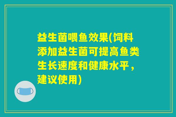 益生菌喂鱼效果(饲料添加益生菌可提高鱼类生长速度和健康水平，建议使用)