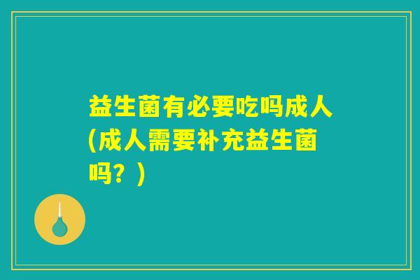 益生菌有必要吃吗成人(成人需要补充益生菌吗？)