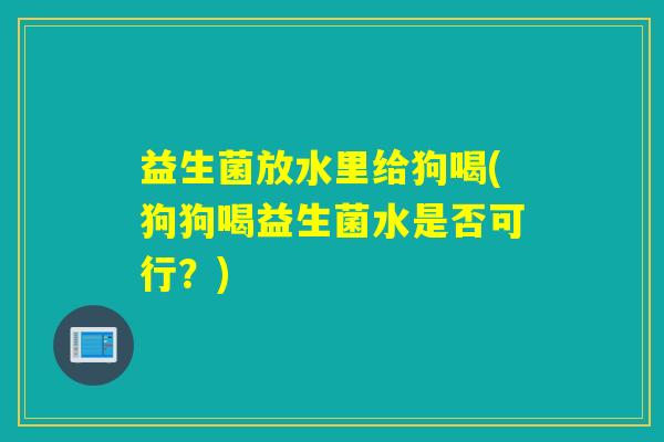 益生菌放水里给狗喝(狗狗喝益生菌水是否可行？)