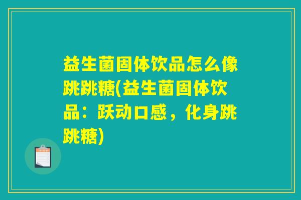 益生菌固体饮品怎么像跳跳糖(益生菌固体饮品:跃动口感,化身跳跳糖) 益生菌固体饮品怎么像跳跳糖(益生菌固体饮品:跃动口感,化身跳跳糖)