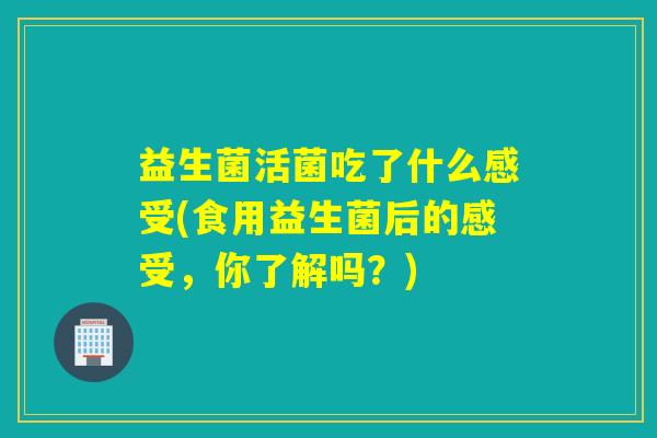 益生菌活菌吃了什么感受(食用益生菌后的感受，你了解吗？)