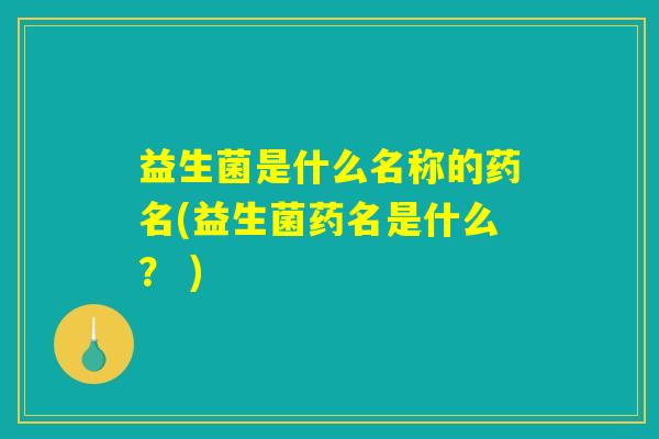 益生菌是什么名称的药名(益生菌药名是什么？ )