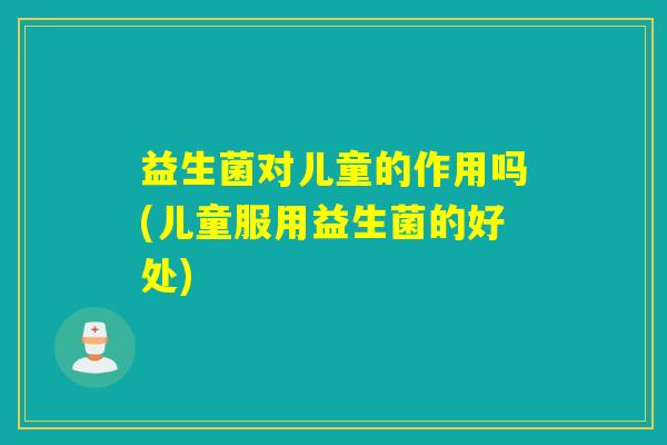益生菌对儿童的作用吗(儿童服用益生菌的好处)