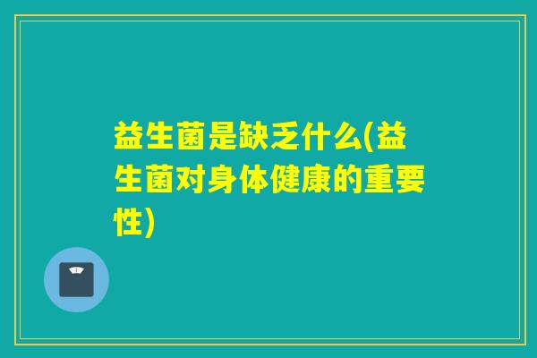 益生菌是缺乏什么(益生菌对身体健康的重要性)