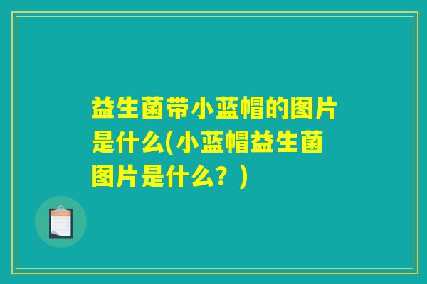 益生菌带小蓝帽的图片是什么(小蓝帽益生菌图片是什么？)