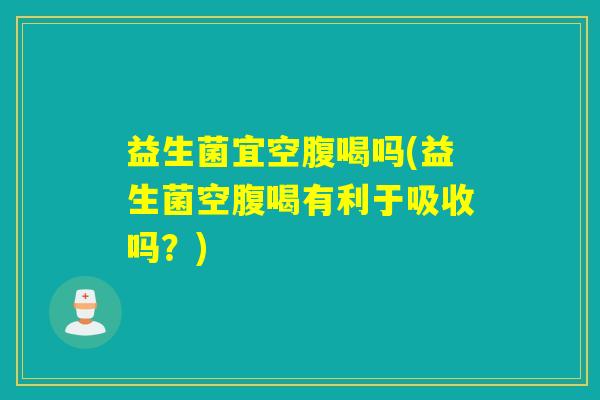 详细阅读:益生菌宜空腹喝吗(益生菌空腹喝有利于吸收吗?) 益生菌宜空腹喝吗(益生菌空腹喝有利于吸收吗?)