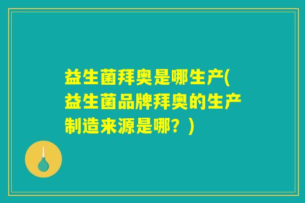 益生菌拜奥是哪生产(益生菌品牌拜奥的生产制造来源是哪？)