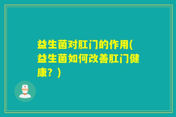 益生菌对肛门的作用(益生菌如何改善肛门健康?) 益生菌对肛门的作用(益生菌如何改善肛门健康?)