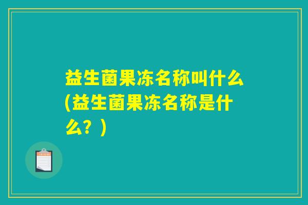 益生菌果冻名称叫什么(益生菌果冻名称是什么？)