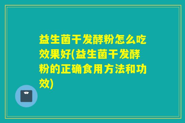 益生菌干发酵粉怎么吃效果好(益生菌干发酵粉的正确食用方法和功效)