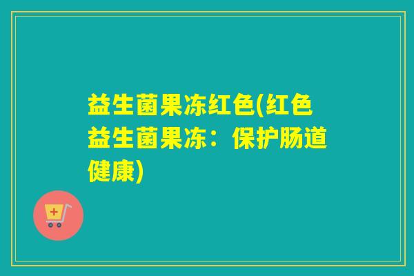 益生菌果冻红色(红色益生菌果冻：保护肠道健康)