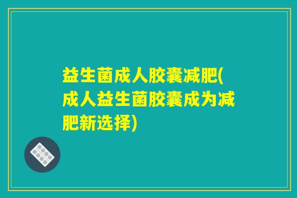 益生菌成人胶囊减肥(成人益生菌胶囊成为减肥新选择)