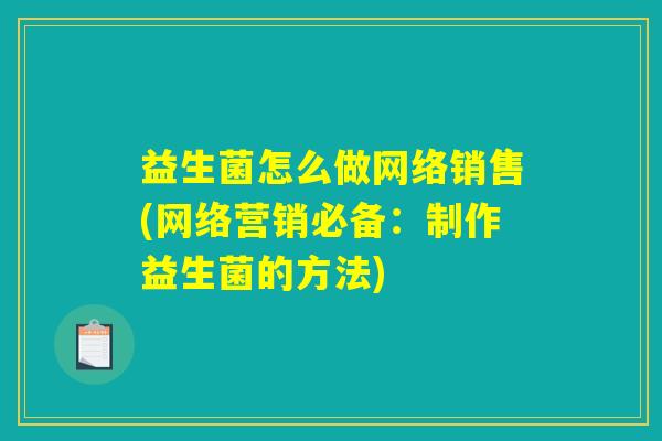 益生菌怎么做网络销售(网络营销必备：制作益生菌的方法)