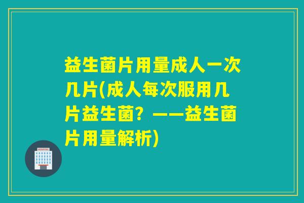 益生菌片用量成人一次几片(成人每次服用几片益生菌？——益生菌片用量解析)