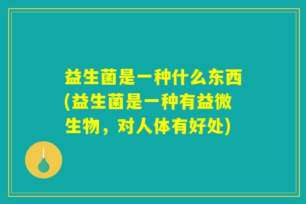 益生菌是一种什么东西(益生菌是一种有益微生物，对人体有好处)