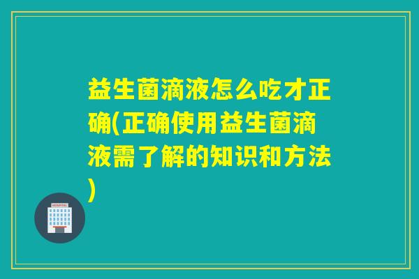 益生菌滴液怎么吃才正确(正确使用益生菌滴液需了解的知识和方法)