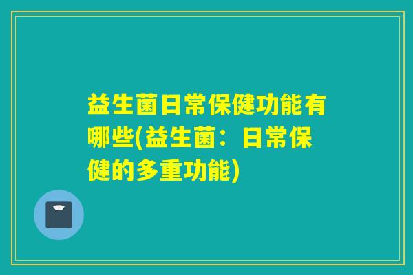 益生菌日常保健功能有哪些(益生菌:日常保健的多重功能) 益生菌日常保健功能有哪些(益生菌:日常保健的多重功能)