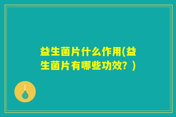 益生菌片什么作用(益生菌片有哪些功效?) 益生菌片什么作用(益生菌片有哪些功效?)