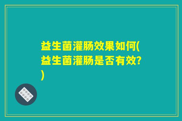益生菌灌肠效果如何(益生菌灌肠是否有效？)