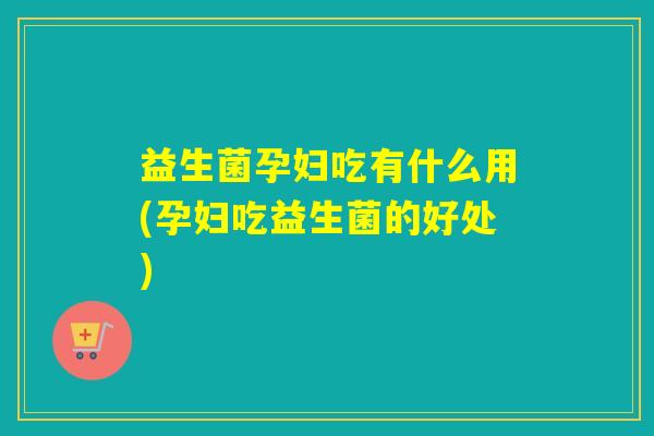 益生菌孕妇吃有什么用(孕妇吃益生菌的好处)