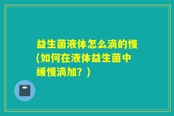 益生菌液体怎么滴的慢(如何在液体益生菌中缓慢滴加？)
