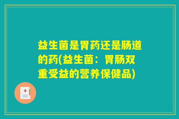 益生菌是胃药还是肠道的药(益生菌:双重受益的营养保健品) 益生菌是胃药还是肠道的药(益生菌:双重受益的营养保健品)