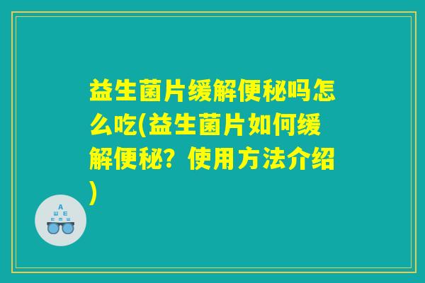益生菌片缓解便秘吗怎么吃(益生菌片如何缓解便秘？使用方法介绍)