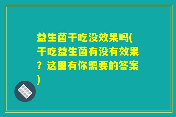 益生菌干吃没效果吗(干吃益生菌有没有效果？这里有你需要的答案)