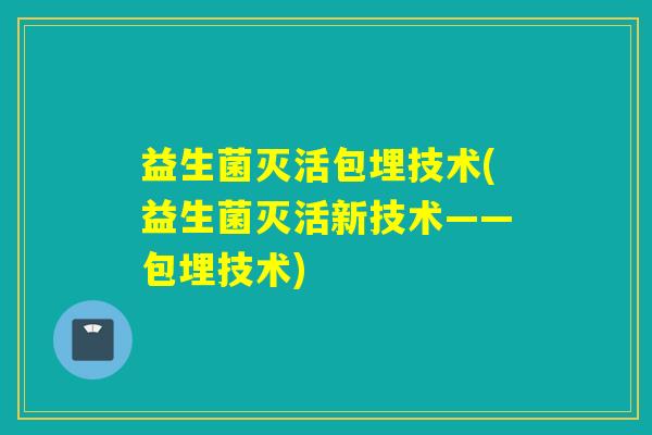 益生菌灭活包埋技术(益生菌灭活新技术——包埋技术)