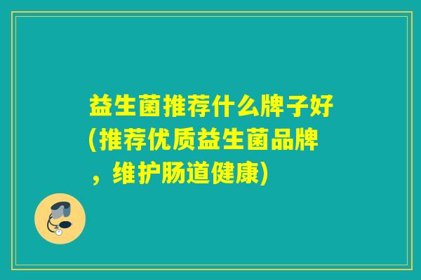 益生菌推荐什么牌子好(推荐优质益生菌品牌，维护肠道健康)