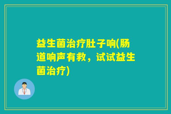 益生菌治疗肚子响(肠道响声有救，试试益生菌治疗)