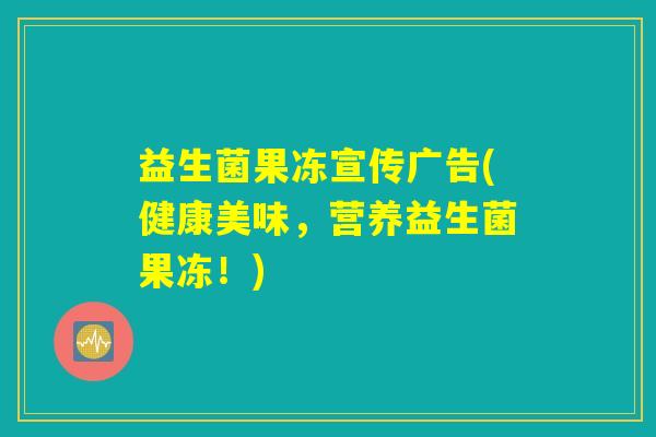 益生菌果冻宣传广告(健康美味，营养益生菌果冻！)