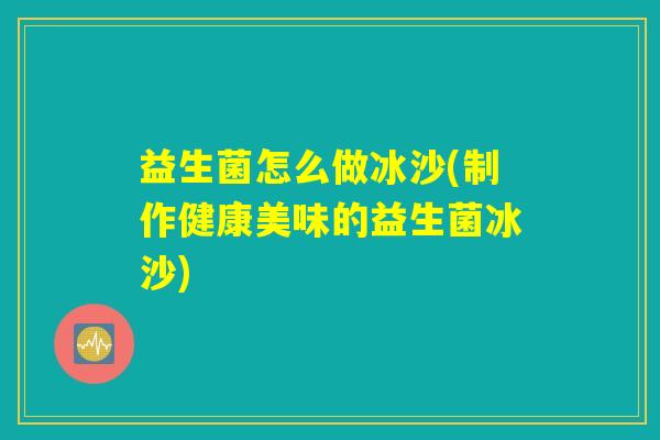 益生菌怎么做冰沙(制作健康美味的益生菌冰沙)