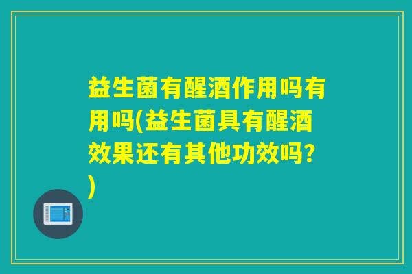 益生菌有醒酒作用吗有用吗(益生菌具有醒酒效果还有其他功效吗？)